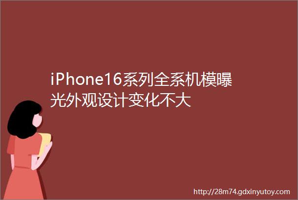 iPhone16系列全系机模曝光外观设计变化不大